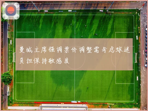 曼城主席强调票价调整需考虑球迷负担保持敏感度