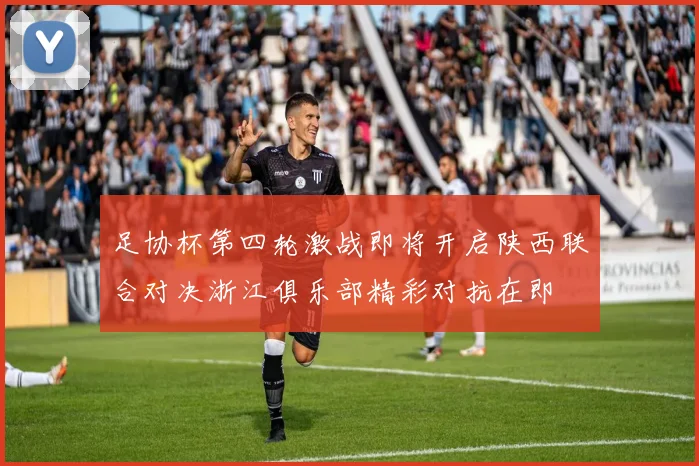 足协杯第四轮激战即将开启陕西联合对决浙江俱乐部精彩对抗在即