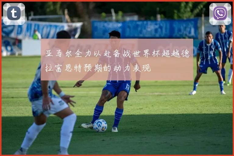 亚马尔全力以赴备战世界杯超越德拉富恩特预期的动力表现