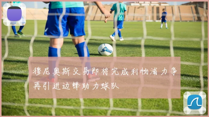 穆尼奥斯交易即将完成利物浦力争再引进边锋助力球队