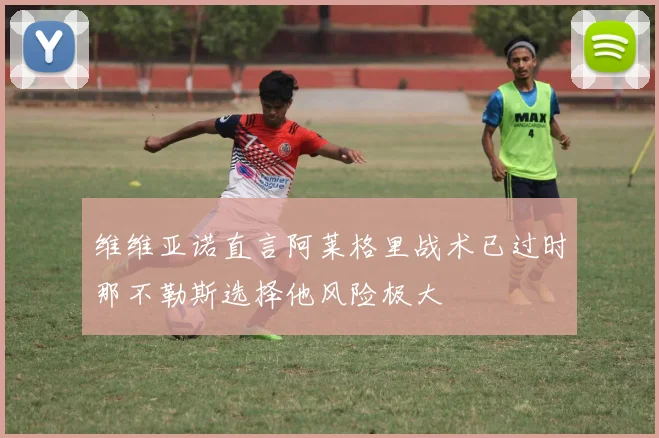 维维亚诺直言阿莱格里战术已过时那不勒斯选择他风险极大