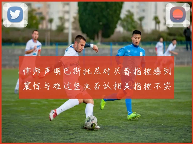 律师声明巴斯托尼对买春指控感到震惊与难过坚决否认相关指控不实