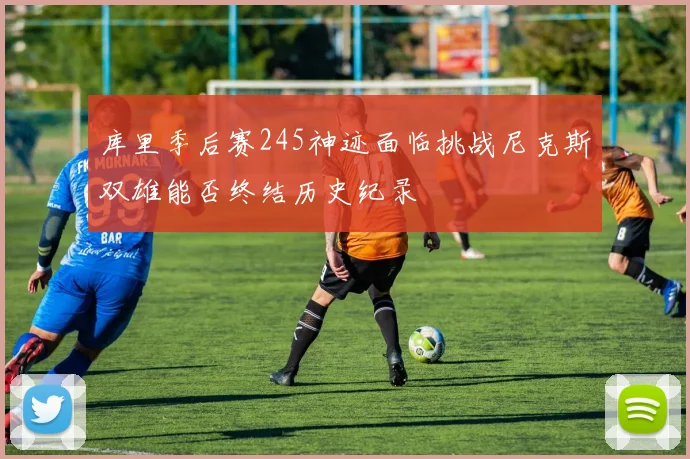 库里季后赛245神迹面临挑战尼克斯双雄能否终结历史纪录