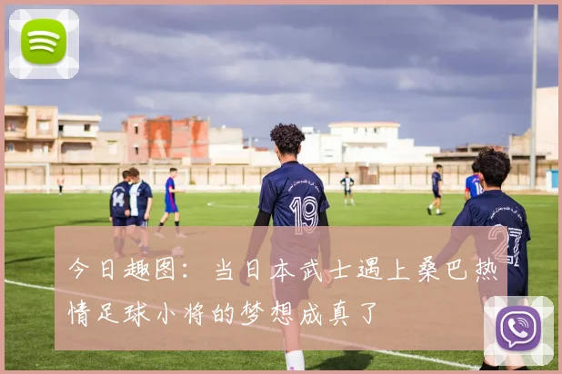 今日趣图：当日本武士遇上桑巴热情足球小将的梦想成真了