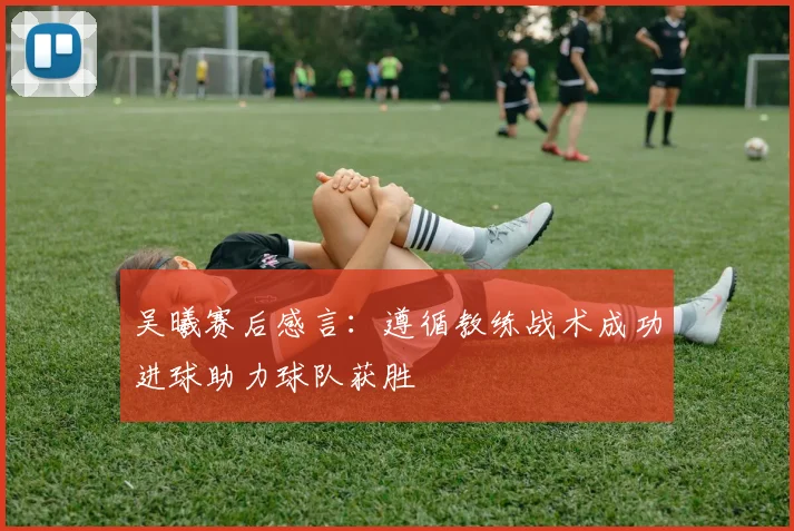 吴曦赛后感言:遵循教练战术成功进球助力球队获胜