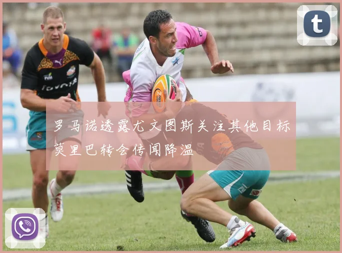罗马诺透露尤文图斯关注其他目标莫里巴转会传闻降温