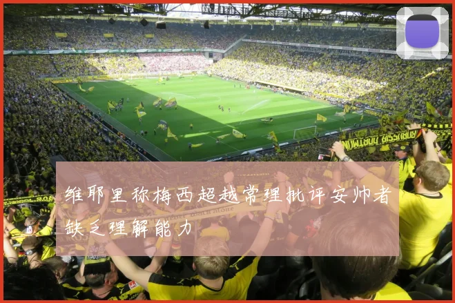 维耶里称梅西超越常理批评安帅者缺乏理解能力