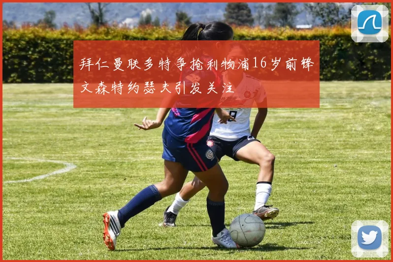 拜仁曼联多特争抢利物浦16岁前锋文森特约瑟夫引发关注
