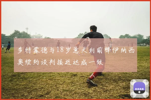 多特蒙德与18岁意大利前锋伊纳西奥续约谈判接近达成一致