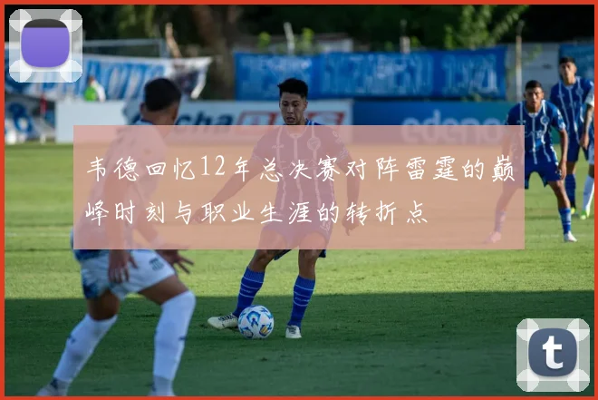 韦德回忆12年总决赛对阵雷霆的巅峰时刻与职业生涯的转折点