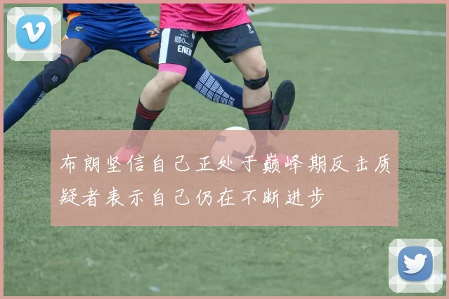 布朗坚信自己正处于巅峰期反击质疑者表示自己仍在不断进步