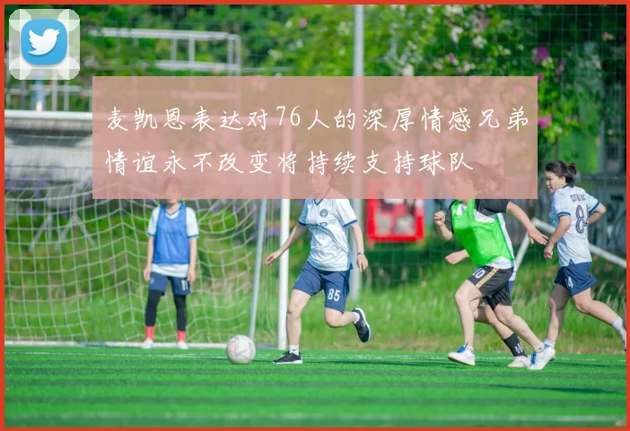麦凯恩表达对76人的深厚情感兄弟情谊永不改变将持续支持球队
