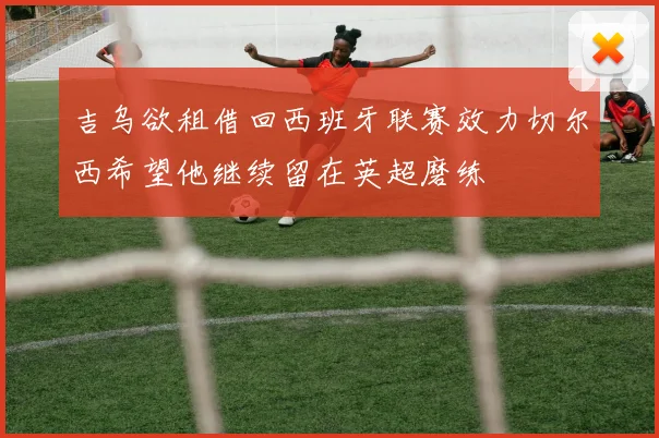 吉乌欲租借回西班牙联赛效力切尔西希望他继续留在英超磨练