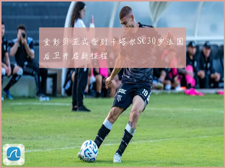 金彭贝正式告别卡塔尔SC30岁法国后卫开启新征程