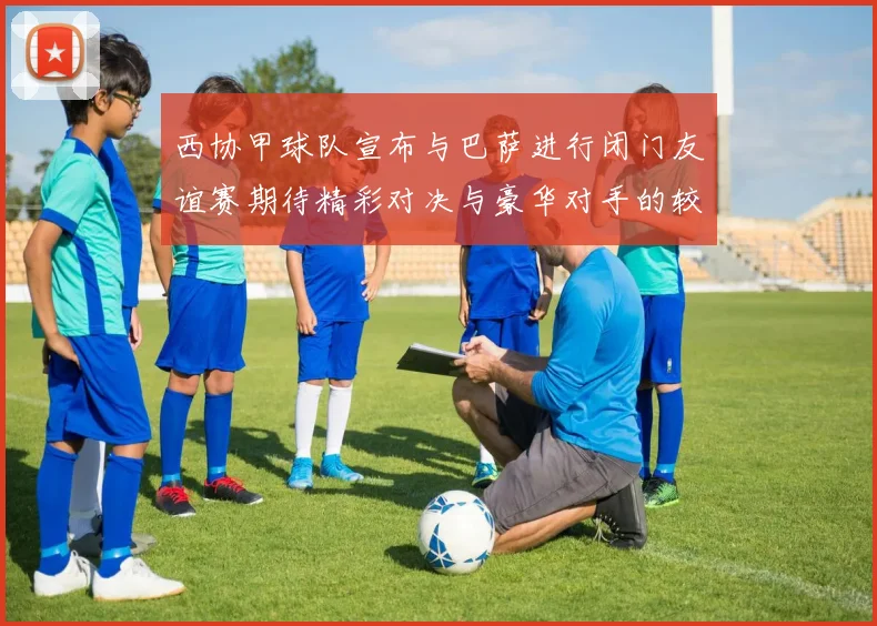 西协甲球队宣布与巴萨进行闭门友谊赛期待精彩对决与豪华对手的较量