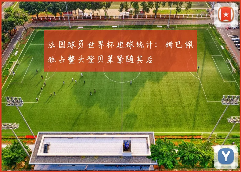 法国球员世界杯进球统计：姆巴佩独占鳌头登贝莱紧随其后