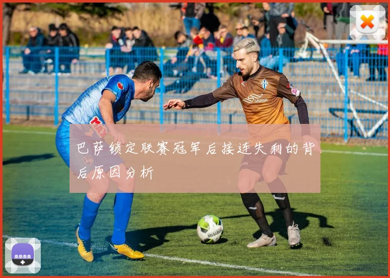 巴萨锁定联赛冠军后接连失利的背后原因分析