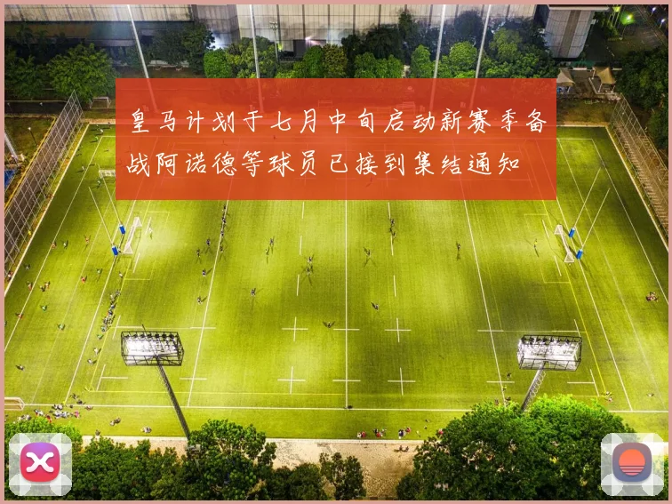 皇马计划于七月中旬启动新赛季备战阿诺德等球员已接到集结通知