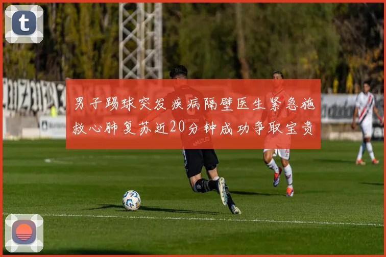 男子踢球突发疾病隔壁医生紧急施救心肺复苏近20分钟成功争取宝贵时间