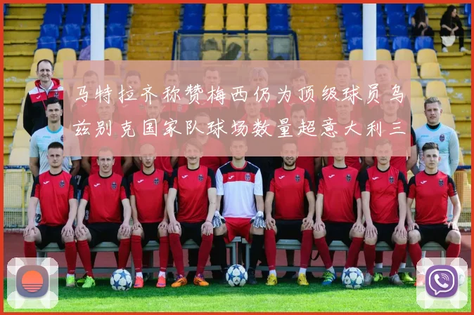 马特拉齐称赞梅西仍为顶级球员乌兹别克国家队球场数量超意大利三倍