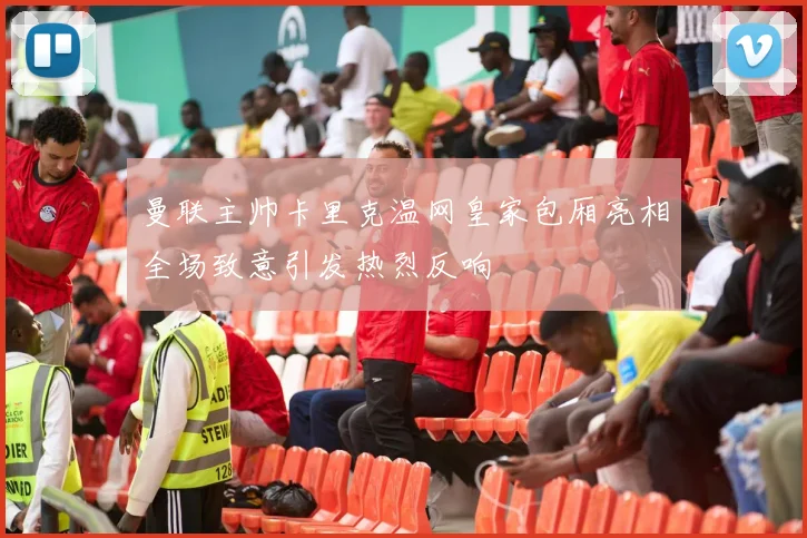 曼联主帅卡里克温网皇家包厢亮相全场致意引发热烈反响