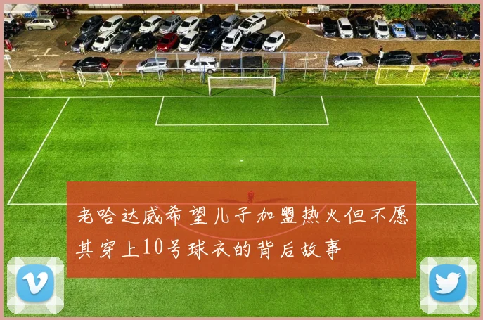 老哈达威希望儿子加盟热火但不愿其穿上10号球衣的背后故事