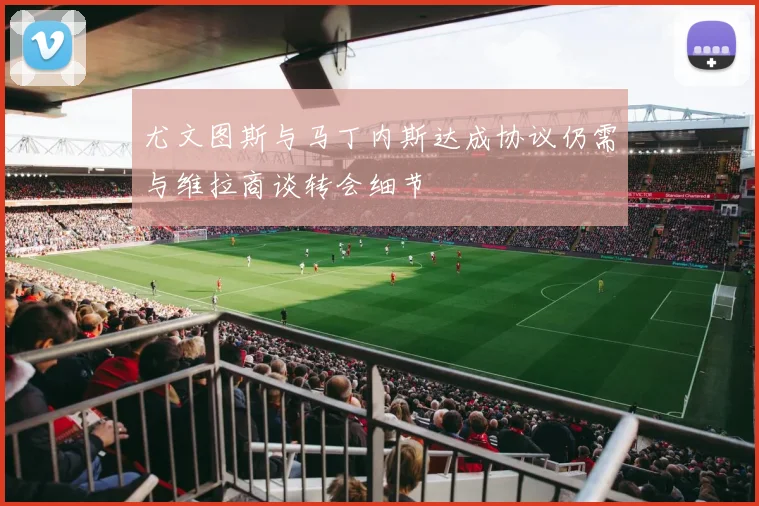 尤文图斯与马丁内斯达成协议仍需与维拉商谈转会细节