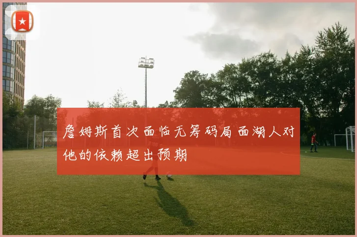 詹姆斯首次面临无筹码局面湖人对他的依赖超出预期