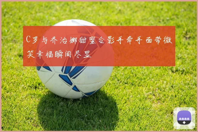 C罗与乔治娜甜蜜合影手牵手面带微笑幸福瞬间尽显