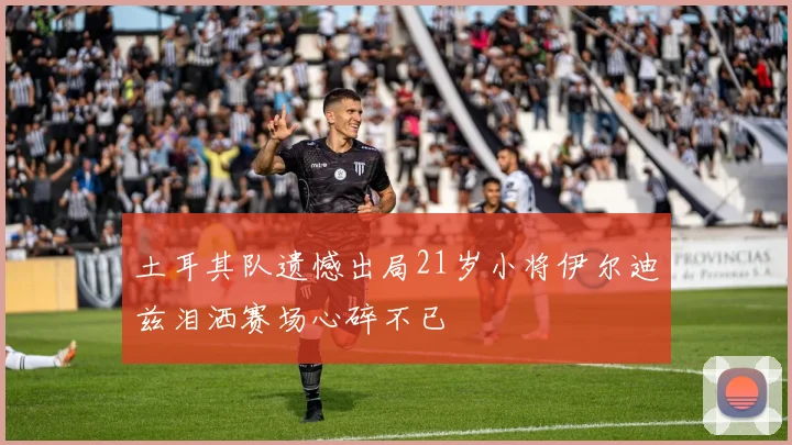 土耳其队遗憾出局21岁小将伊尔迪兹泪洒赛场心碎不已