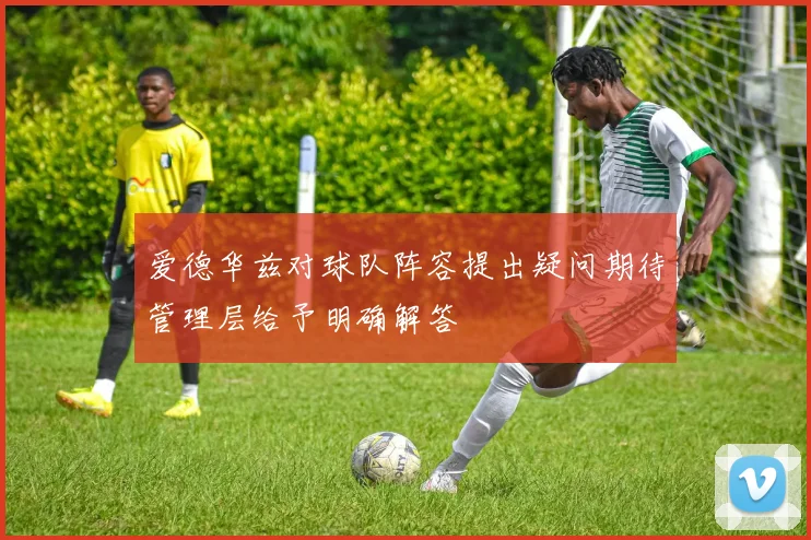 爱德华兹对球队阵容提出疑问期待管理层给予明确解答