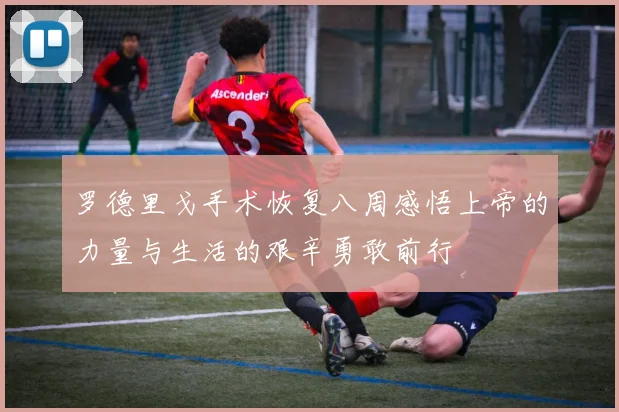 罗德里戈手术恢复八周感悟上帝的力量与生活的艰辛勇敢前行