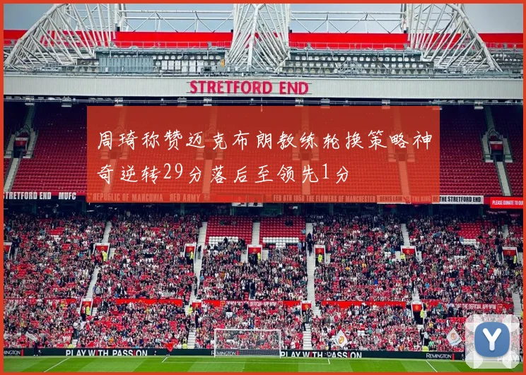周琦称赞迈克布朗教练轮换策略神奇逆转29分落后至领先1分