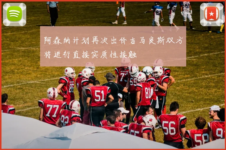 阿森纳计划再次出价吉马良斯双方将进行直接实质性接触